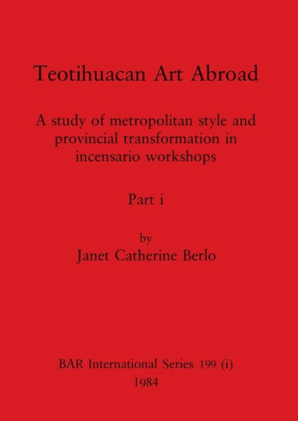 Teotihuacan Art Abroad, Part i: A study of metropolitan style and provincial transformation in incensario workshops