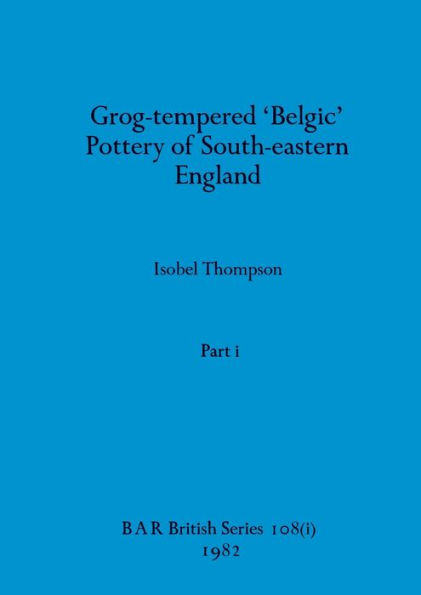 Grog-tempered 'Belgic' Pottery of South-eastern England, Part i