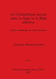 Title: Le Chalcolitique moyen entre la Seine et le Rhin inférieur, Tome i: Etude synthétique du rituel funéraire, Author: Laurence Burnez-Lanotte