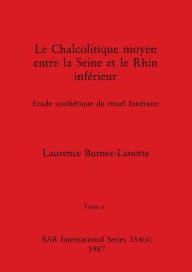Title: Le Chalcolitique moyen entre la Seine et le Rhin inférieur, Tome ii: Etude synthétique du rituel funéraire, Author: Laurence Burnez-Lanotte