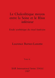 Title: Le Chalcolitique moyen entre la Seine et le Rhin inférieur, Tome iii: Etude synthétique du rituel funéraire, Author: Laurence Burnez-Lanotte