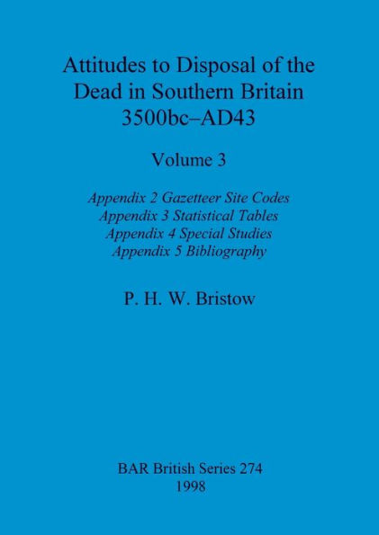 Attitudes to Disposal of the Dead in Southern Britain 3500bc-AD43, Volume 3: Appendix 2 - Gazetteer Site Codes, Appendix 3 - Statistical Tables, Appendix 4 - Special Studies, Appendix 5 - Bibliography