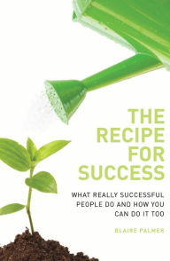 Title: The Recipe for Success: What Really Successful People Do and How You Can Do it Too, Author: Blaire Palmer