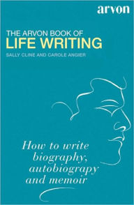 The Arvon Book of Life Writing: Writing Biography, Autobiography and Memoir