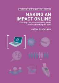 Title: Making an Impact Online: Creating a Website That Really Works...Without Breaking the Bank, Author: Antoin O Lachtnain