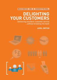 Title: Delighting Your Customers: Delivering Excellent Customer Service...without Breaking the Bank, Author: Avril Owton MBE