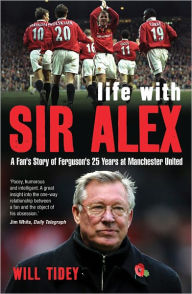 Title: Life with Sir Alex: A Fan's Story of Ferguson's 25 Years at Manchester United, Author: Will Tidey