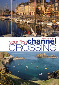 Title: Your First Channel Crossing: Planning, Preparing and Executing a Successful Passage, for Sail and Power, Author: Andy Du Port
