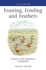 Title: Feasting, Fowling and Feathers: A History of the Exploitation of Wild Birds, Author: Michael Shrubb