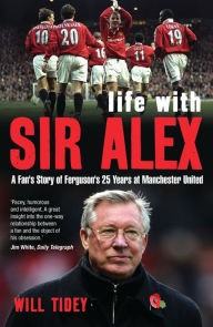 Title: Life with Sir Alex: A Fan's Story of Ferguson's 25 Years at Manchester United, Author: Will Tidey