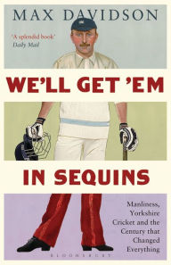 Title: We'll Get 'Em in Sequins: Manliness, Yorkshire Cricket and the Century that Changed Everything, Author: Max Davidson