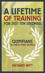 Title: A Lifetime of Training for Just Ten Seconds: Olympians in their own words, Author: Richard Witt