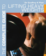 Title: The Complete Guide to Lifting Heavy Weights, Author: Geoffrey K. Platt