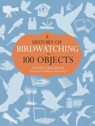 Title: A History of Birdwatching in 100 Objects, Author: David Callahan