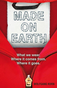 Title: Made on Earth: What we wear. Where it comes from. Where it goes., Author: Wolfgang Korn