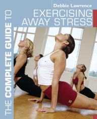 Title: The Complete Guide to Exercising Away Stress, Author: Debbie Lawrence