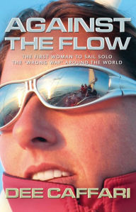 Title: Against the Flow: The First Woman to Sail Solo the 'Wrong Way' Around the World, Author: Dee Caffari