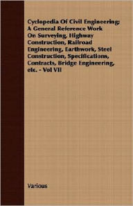 Title: Cyclopedia Of Civil Engineering; A General Reference Work On Surveying, Highway Construction, Railroad Engineering, Earthwork, Steel Construction, Specifications, Contracts, Bridge Engineering, Etc. - Vol Vii, Author: Various