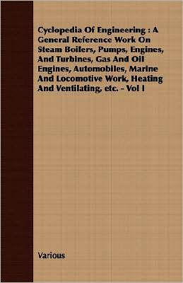 Cyclopedia Of Engineering: A General Reference Work On Steam Boilers, Pumps, Engines, And Turbines, Gas And Oil Engines, Automobiles, Marine And Locomotive Work, Heating And Ventilating, etc