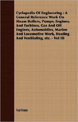 Cyclopedia Of Engineering: A General Reference Work On Steam Boilers, Pumps, Engines, And Turbines, Gas And Oil Engines, Automobiles, Marine And Locomotive Work, Heating And Ventilating, etc