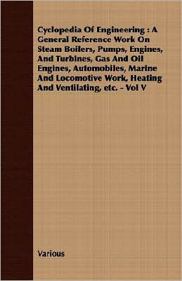 Cyclopedia Of Engineering: A General Reference Work On Steam Boilers, Pumps, Engines, And Turbines, Gas And Oil Engines, Automobiles, Marine And Locomotive Work, Heating And Ventilating, etc. - Vol V