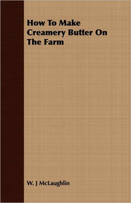 Title: How to Make Creamery Butter on the Farm, Author: William John McLaughlin