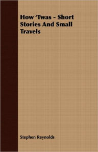 Title: How 'Twas - Short Stories And Small Travels, Author: Stephen Reynolds