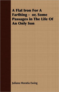 Title: A Flat Iron For A Farthing - Or, Some Passages In The Life Of An Only Son, Author: Juliana Horatia Ewing