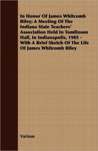 Title: In Honor of James Whitcomb Riley; A Meeting of the Indiana State Teachers' Association Held in Tomlinson Hall, in Indianapolis, 1905 - with a Brief SK, Author: Various