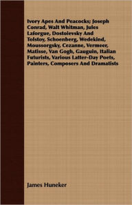 Title: Ivory Apes and Peacocks; Joseph Conrad, Walt Whitman, Jules LaForgue, Dostoievsky and Tolstoy, Schoenberg, Wedekind, Moussorgsky, Cezanne, Vermeer, M, Author: James Huneker