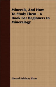 Title: Minerals, and how to Study Them - a Book for Beginners in Mineralogy, Author: Edward Salisbury Dana