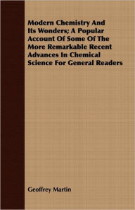 Title: Modern Chemistry and Its Wonders; A Popular Account of Some of the More Remarkable Recent Advances in Chemical Science for General Readers, Author: Geoffrey Martin