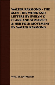 Title: Walter Raymond - The Man - His Work and Letters by Evelyn V. Clark and Somerset & Her Folk Movement by Walter Raymond, Author: Raymond Walter Raymond