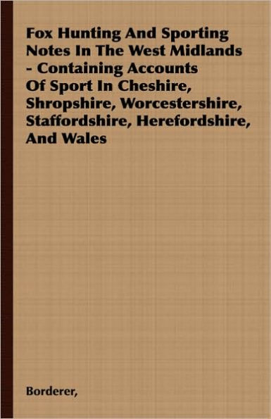 Fox Hunting And Sporting Notes In The West Midlands - Containing Accounts Of Sport In Cheshire, Shropshire, Worcestershire, Staffordshire, Herefordshire, And Wales