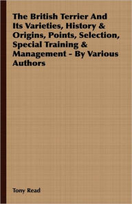 Title: The British Terrier And Its Varieties, History & Origins, Points, Selection, Special Training & Management - By Various Authors, Author: Tony Read