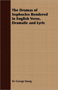 Title: The Dramas of Sophocles Rendered in English Verse, Dramatic and Lyric, Author: George Young