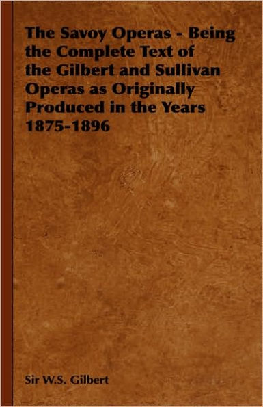 The Savoy Operas - Being the Complete Text of the Gilbert and Sullivan Operas as Originally Produced in the Years 1875-1896