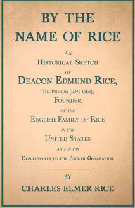 Title: By The Name Of Rice - An Historical Sketch Of Deacon Edmund Rice, The Pilgrim (1594-1663), Founder Of The English Family Of Rice In The United States - And Of His Descendants To The Fourth Generation, Author: Charles Elmer Rice