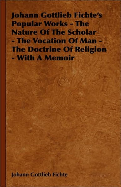 Johann Gottlieb Fichte's Popular Works - The Nature Of Scholar Vocation Man Doctrine Religion With A Memoir