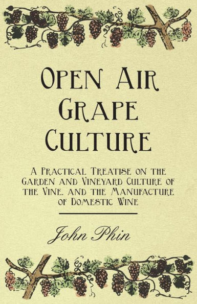 Open Air Grape Culture - A Practical Treatise on the Garden and Vineyard of Vine, Manufacture Domestic Wine