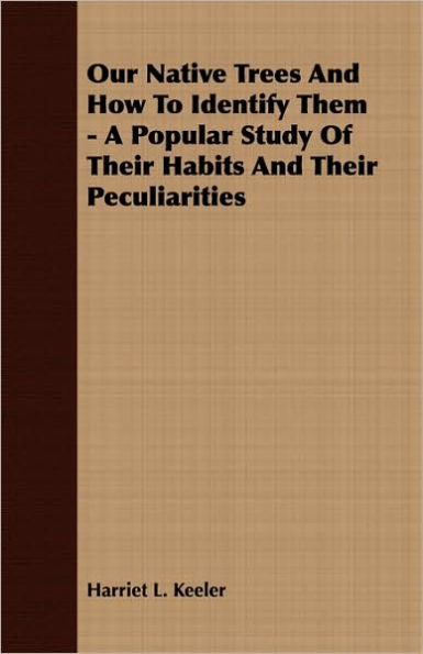 Our Native Trees And How To Identify Them - A Popular Study Of Their Habits And Their Peculiarities