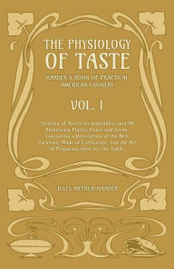 Title: The Physiology Of Taste - Harder's Book Of Practical American Cookery - Vol I.: Treating of American Vegetables, and All Alimentary Plants, Roots and Seeds - Containing a Description of the Best Varieties, Mode of Cultivation, and the Art of Preparing the, Author: Jules Arthur Harder