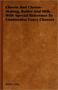 Title: Cheese And Cheese-Making, Butter And Milk, With Special Reference To Continental Fancy Cheeses, Author: James Long