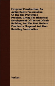 Title: A Fireproof Construction; An Authoritative Presentation of the Fire Prevention Problem, Giving the Historical Development of the Art of Safe Buildin, Author: Various