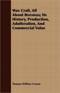 Title: Wax Craft, All About Beeswax; Its History, Production, Adulteration, And Commercial Value, Author: Thomas William Cowan