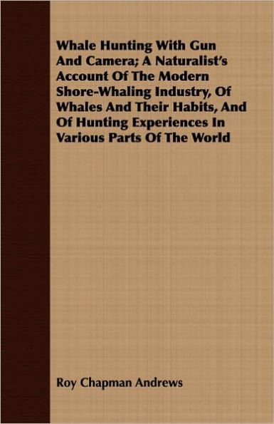 Whale Hunting With Gun And Camera; A Naturalist's Account Of The Modern Shore-Whaling Industry, Of Whales And Their Habits, And Of Hunting Experiences In Various Parts Of The World
