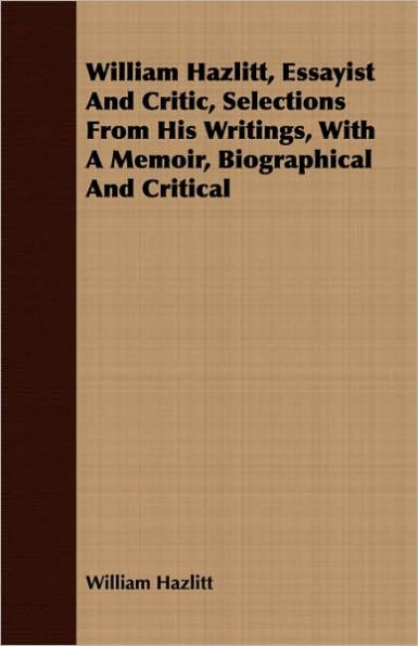 William Hazlitt, Essayist and Critic, Selections from His Writings, with a Memoir, Biographical and Critical