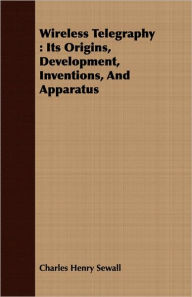 Title: Wireless Telegraphy: Its Origins, Development, Inventions, and Apparatus, Author: Charles Henry Sewall