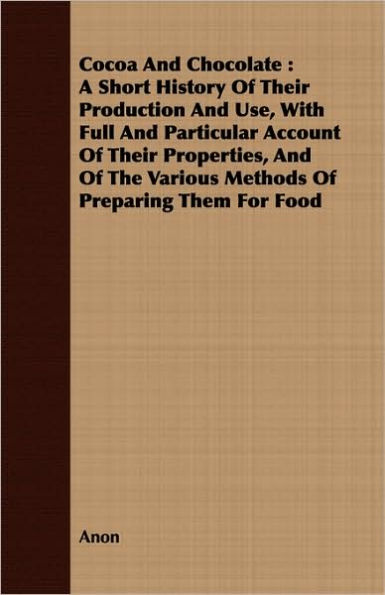 Cocoa And Chocolate: A Short History Of Their Production And Use, With Full And Particular Account Of Their Properties, And Of The Various Methods Of Preparing Them For Food
