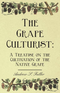 Title: The Grape Culturist: A Treatise on the Cultivation of the Native Grape, Author: Andrew Samuel Fuller